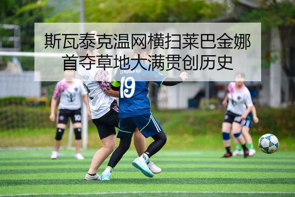 斯瓦泰克温网横扫莱巴金娜 首夺草地大满贯创历史